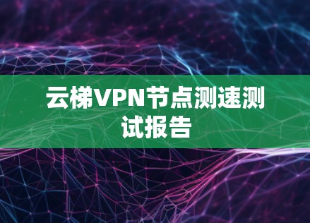 云梯VPN节点测速测试报告 云梯VPN节点测速测试报告