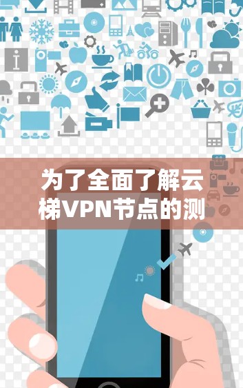 为了全面了解云梯VPN节点的测试和测速，以下是一些步骤性的指导