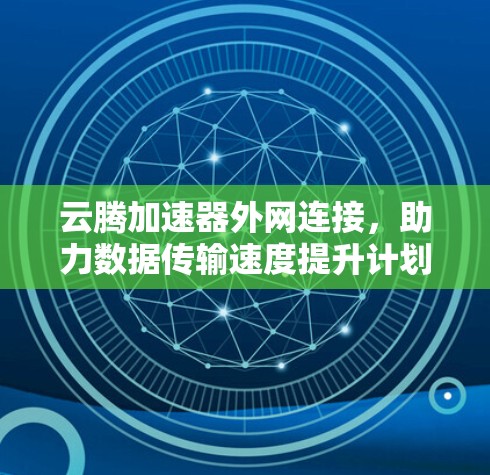 云腾加速器外网连接,助力数据传输速度提升计划 云腾加速器外网连接,助力数据传输速度提升计划