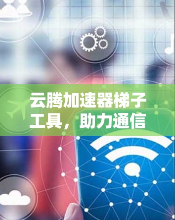 云腾加速器梯子工具，助力通信加速