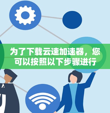 为了下载云速加速器，您可以按照以下步骤进行操作