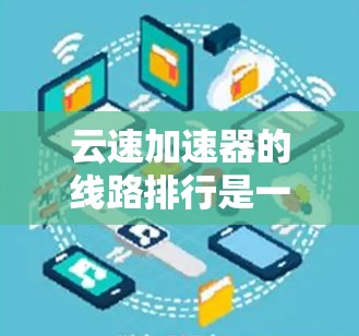 云速加速器的线路排行是一个复杂而重要的技术领域,涉及多个设备类型、软件配置、硬件配置等多个方面。以下是对云速加速器线路排行的关键点的详细分析 云速加速器的线路排行是一个复杂而重要的技术领域,涉及多个设备类型、软件配置、硬件配置等多个方面。以下是对云速加速器线路排行的关键点的详细分析