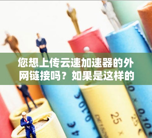 您想上传云速加速器的外网链接吗?如果是这样的话,您可以按照以下步骤操作 您想上传云速加速器的外网链接吗?如果是这样的话,您可以按照以下步骤操作