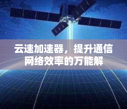 云速加速器,提升通信网络效率的万能解 云速加速器,提升通信网络效率的万能解