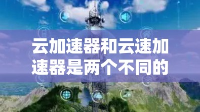 云加速器和云速加速器是两个不同的技术工具,主要区别如下 云加速器和云速加速器是两个不同的技术工具,主要区别如下