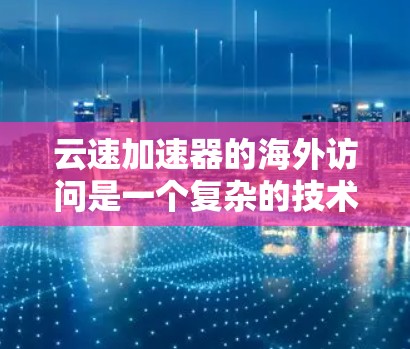 云速加速器的海外访问是一个复杂的技术应用，涉及到多个方面。以下是对该技术的详细分析