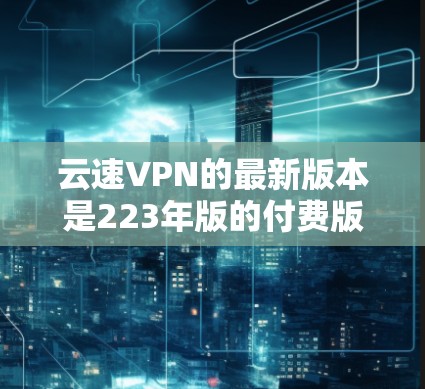 云速VPN的最新版本是223年版的付费版，用户需要支付1元每月。以下是对该版本的总结和分析