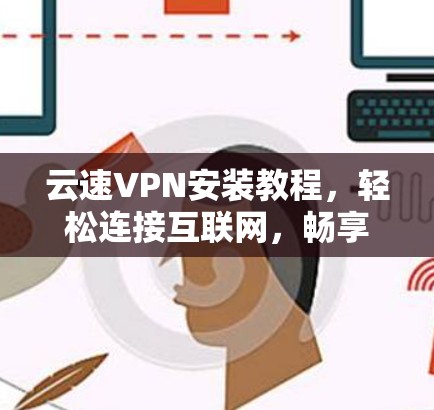 云速VPN安装教程，轻松连接互联网，畅享流量