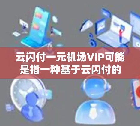 云闪付一元机场VIP可能是指一种基于云闪付的机场会员服务,其中会员费用仅需一元即可享受高价值服务。具体服务内容可能包括机场票务、酒店预订、餐饮消费等多种机场服务。以下是关于如何申请或使用该服务的建议 云闪付一元机场VIP可能是指一种基于云闪付的机场会员服务,其中会员费用仅需一元即可享受高价值服务。具体服务内容可能包括机场票务、酒店预订、餐饮消费等多种机场服务。以下是关于如何申请或使用该服务的建议