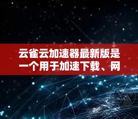 云雀云加速器最新版是一个用于加速下载、网络连接和特定应用性能的软件。以下是关于该软件的详细信息
