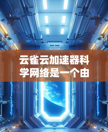 云雀云加速器科学网络是一个由多个云加速器组成的网络系统，旨在提升数据传输和网络性能，特别适用于云计算环境。以下是对该概念的详细说明