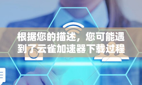 根据您的描述,您可能遇到了云雀加速器下载过程中的一些问题。以下是一些可能的解决方案 根据您的描述,您可能遇到了云雀加速器下载过程中的一些问题。以下是一些可能的解决方案