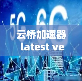 云桥加速器 latest version,提升性能的高效选择 云桥加速器 latest version,提升性能的高效选择