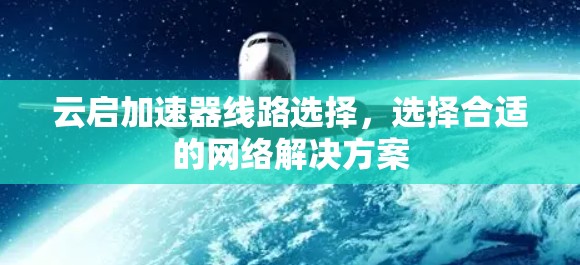 云启加速器线路选择,选择合适的网络解决方案 云启加速器线路选择,选择合适的网络解决方案