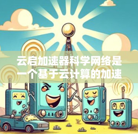 云启加速器科学网络是一个基于云计算的加速网络平台，旨在通过连接多种加速器和科学计算设备，利用云服务提供快速的数据处理和计算能力。以下是对该概念的详细解析