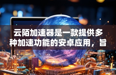 云陌加速器是一款提供多种加速功能的安卓应用，旨在提升下载速度。以下是关于云陌加速器的详细解析