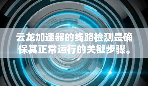 云龙加速器的线路检测是确保其正常运行的关键步骤。以下是对线路检测的主要步骤和注意事项的总结 云龙加速器的线路检测是确保其正常运行的关键步骤。以下是对线路检测的主要步骤和注意事项的总结