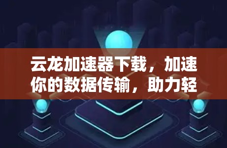 云龙加速器下载,加速你的数据传输,助力轻松! 云龙加速器下载,加速你的数据传输,助力轻松!