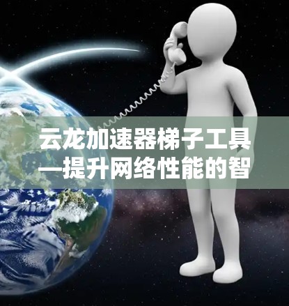 云龙加速器梯子工具—提升网络性能的智能解决方案 云龙加速器梯子工具—提升网络性能的智能解决方案