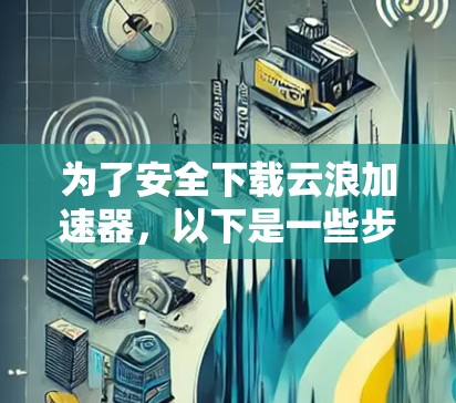 为了安全下载云浪加速器,以下是一些步骤和建议 为了安全下载云浪加速器,以下是一些步骤和建议