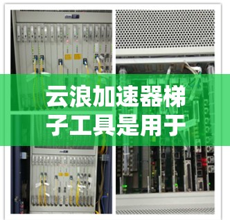 云浪加速器梯子工具是用于管理云资源的高效工具,可以帮助用户更轻松地管理、存储和排序资源。以下是对该工具的详细介绍 云浪加速器梯子工具是用于管理云资源的高效工具,可以帮助用户更轻松地管理、存储和排序资源。以下是对该工具的详细介绍
