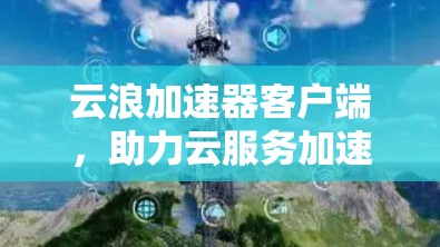 云浪加速器客户端，助力云服务加速，提升用户体验