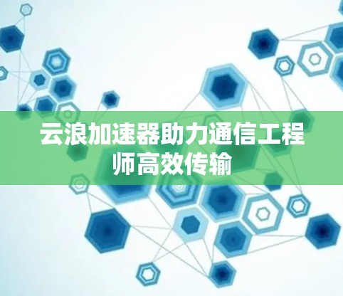 云浪加速器助力通信工程师高效传输