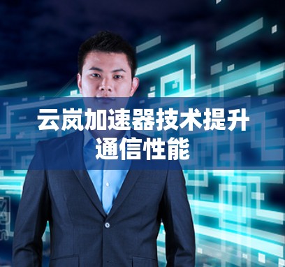 云岚加速器技术提升通信性能 云岚加速器技术提升通信性能