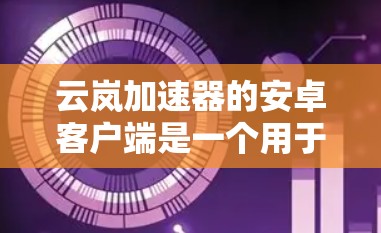 云岚加速器的安卓客户端是一个用于加速网络下载的工具,您可以通过以下步骤使用它 云岚加速器的安卓客户端是一个用于加速网络下载的工具,您可以通过以下步骤使用它