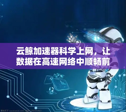 云鲸加速器科学上网,让数据在高速网络中顺畅前行 云鲸加速器科学上网,让数据在高速网络中顺畅前行