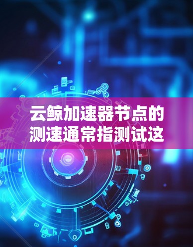 云鲸加速器节点的测速通常指测试这些加速器在处理AI任务时的速度,具体包括处理速度(如每秒处理多少数据)和完成任务所需的时间。以下是对云鲸加速器节点测速的详细总结 云鲸加速器节点的测速通常指测试这些加速器在处理AI任务时的速度,具体包括处理速度(如每秒处理多少数据)和完成任务所需的时间。以下是对云鲸加速器节点测速的详细总结