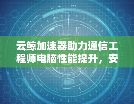 云鲸加速器助力通信工程师电脑性能提升,安全加速模式全解析 云鲸加速器助力通信工程师电脑性能提升,安全加速模式全解析
