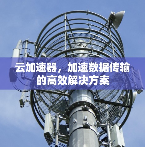 云加速器,加速数据传输的高效解决方案 云加速器,加速数据传输的高效解决方案