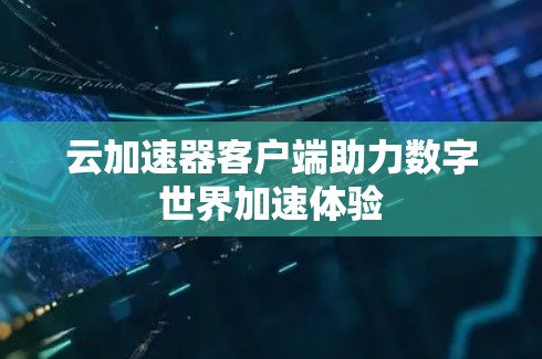 云加速器客户端助力数字世界加速体验 云加速器客户端助力数字世界加速体验
