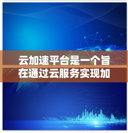 云加速平台是一个旨在通过云服务实现加速数据传输或资源访问的系统。它不同于其他云服务，如云存储，专注于优化数据处理能力。以下是对该平台的详细分析