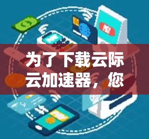 为了下载云际云加速器,您可以按照以下步骤进行操作 为了下载云际云加速器,您可以按照以下步骤进行操作