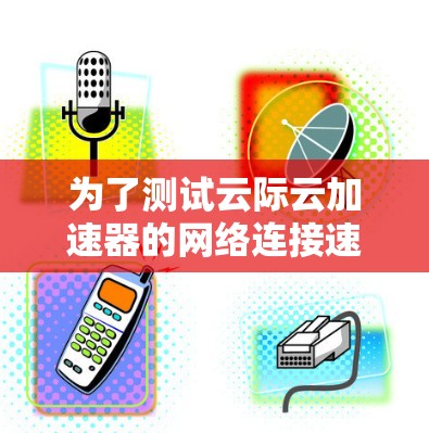 为了测试云际云加速器的网络连接速度,按照以下步骤进行 为了测试云际云加速器的网络连接速度,按照以下步骤进行