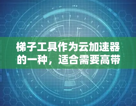 梯子工具作为云加速器的一种，适合需要高带宽扩展、自适应负载均衡和多设备集成的用户。以下是对梯子工具的分步说明