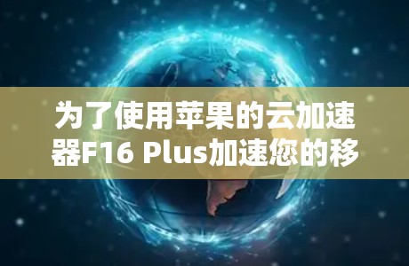 为了使用苹果的云加速器F16 Plus加速您的移动应用,以下是一步步的指南 为了使用苹果的云加速器F16 Plus加速您的移动应用,以下是一步步的指南
