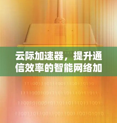 云际加速器，提升通信效率的智能网络加速解决方案