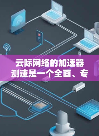 云际网络的加速器测速是一个全面、专业的网络测试工具，旨在帮助用户优化网络性能，特别是带宽方面。以下是对该测试工具的详细总结和分析