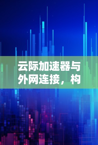 云际加速器与外网连接，构建高效数据传输网络