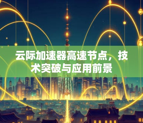 云际加速器高速节点,技术突破与应用前景 云际加速器高速节点,技术突破与应用前景