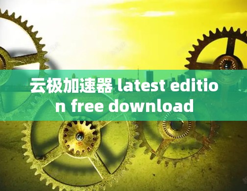 云极加速器 latest edition free download 云极加速器 latest edition free download
