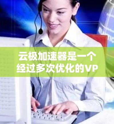 云极加速器是一个经过多次优化的VPN服务，主要用于加速网页下载和资源访问。以下是一个详细而简洁的使用步骤指南