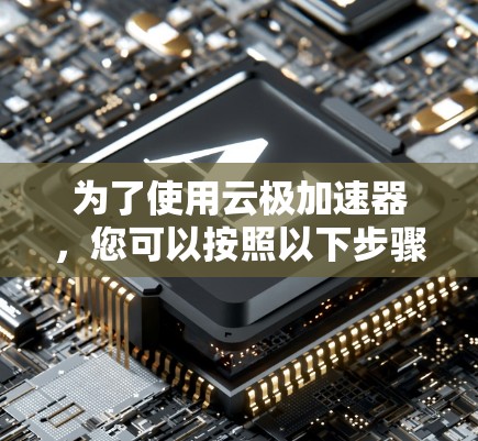 为了使用云极加速器,您可以按照以下步骤进行 为了使用云极加速器,您可以按照以下步骤进行