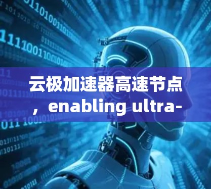 云极加速器高速节点,enabling ultra-high performance in your data workflows 云极加速器高速节点,enabling ultra-high performance in your data workflows