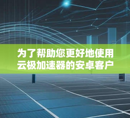 为了帮助您更好地使用云极加速器的安卓客户端，以下是详细的步骤和建议
