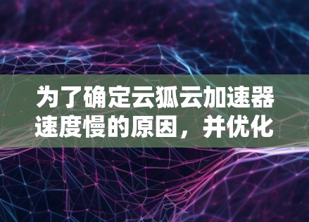 为了确定云狐云加速器速度慢的原因，并优化测试，可以按照以下步骤进行