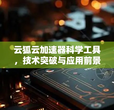 云狐云加速器科学工具,技术突破与应用前景 云狐云加速器科学工具,技术突破与应用前景